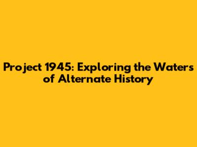Project 1945: Exploring the Waters of Alternate History