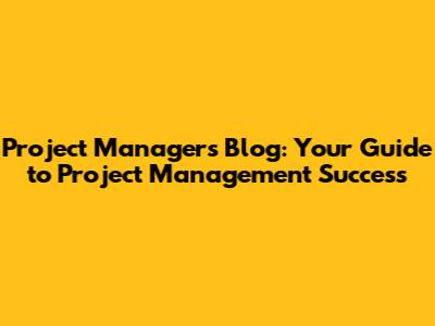 Project Manager's Blog: Your Guide to Project Management Success