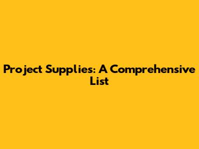 Project Supplies: A Comprehensive List