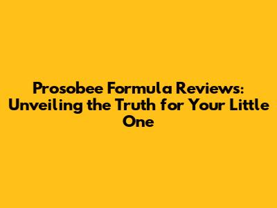 Prosobee Formula Reviews: Unveiling the Truth for Your Little One