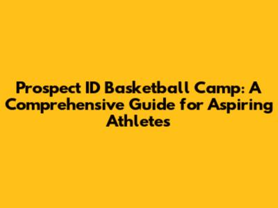 Prospect ID Basketball Camp: A Comprehensive Guide for Aspiring Athletes
