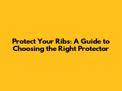 Protect Your Ribs: A Guide to Choosing the Right Protector