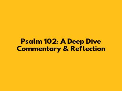 Psalm 102: A Deep Dive Commentary & Reflection