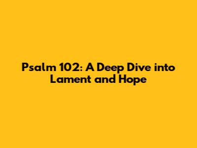 Psalm 102: A Deep Dive into Lament and Hope