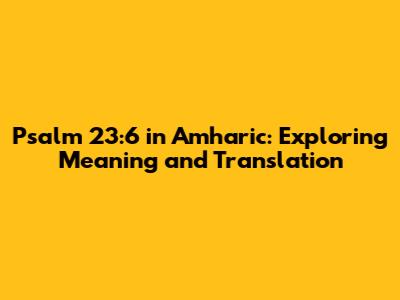 Psalm 23:6 in Amharic: Exploring Meaning and Translation