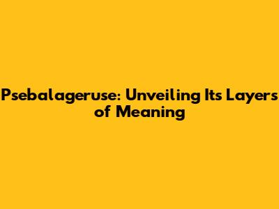 Psebalageruse: Unveiling Its Layers of Meaning