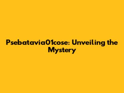 Psebatavia01cose: Unveiling the Mystery