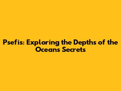 Psefis: Exploring the Depths of the Ocean's Secrets