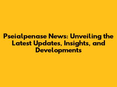 Pseialpenase News: Unveiling the Latest Updates, Insights, and Developments