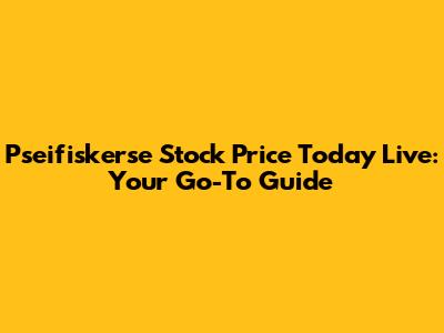 Pseifiskerse Stock Price Today Live: Your Go-To Guide