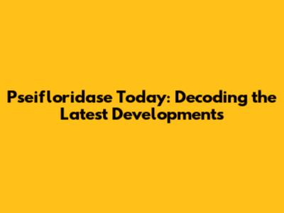 Pseifloridase Today: Decoding the Latest Developments