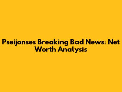 Pseijonse's Breaking Bad News: Net Worth Analysis
