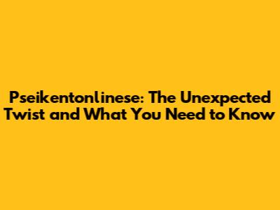Pseikentonlinese: The Unexpected Twist and What You Need to Know