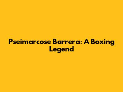Pseimarcose Barrera: A Boxing Legend
