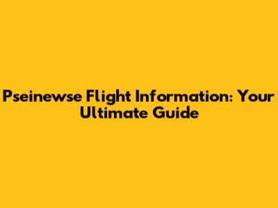 Pseinewse Flight Information: Your Ultimate Guide