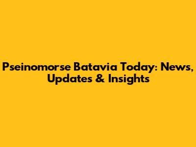 Pseinomorse Batavia Today: News, Updates & Insights