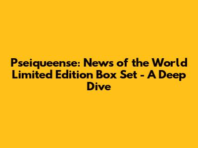 Pseiqueense: News of the World Limited Edition Box Set - A Deep Dive
