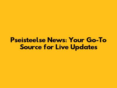Pseisteelse News: Your Go-To Source for Live Updates