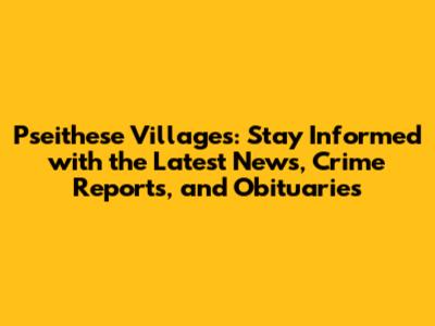 Pseithese Villages: Stay Informed with the Latest News, Crime Reports, and Obituaries
