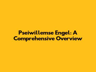 Pseiwillemse Engel: A Comprehensive Overview