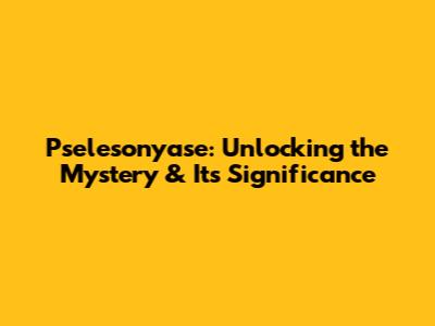 Pselesonyase: Unlocking the Mystery & Its Significance