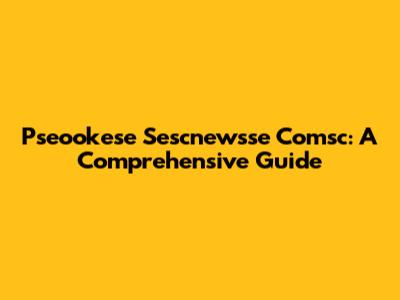 Pseookese Sescnewsse Comsc: A Comprehensive Guide