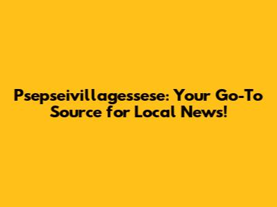 Psepseivillagessese: Your Go-To Source for Local News!