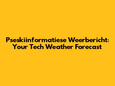 Pseskiinformatiese Weerbericht: Your Tech Weather Forecast