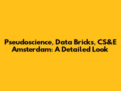 Pseudoscience, Data Bricks, CS&E Amsterdam: A Detailed Look
