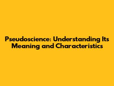 Pseudoscience: Understanding Its Meaning and Characteristics