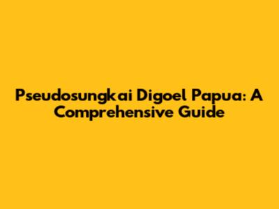 Pseudosungkai Digoel Papua: A Comprehensive Guide