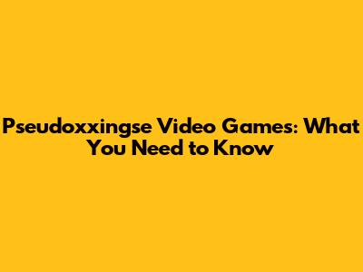 Pseudoxxingse Video Games: What You Need to Know