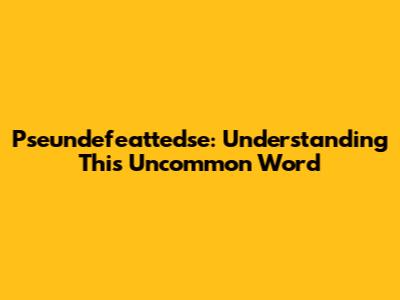 Pseundefeattedse: Understanding This Uncommon Word
