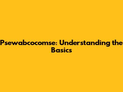 Psewabcocomse: Understanding the Basics