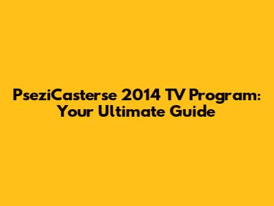 PseziCasterse 2014 TV Program: Your Ultimate Guide