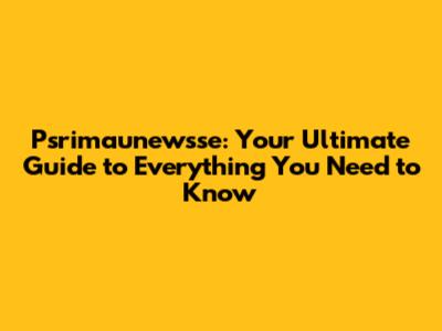 Psrimaunewsse: Your Ultimate Guide to Everything You Need to Know
