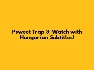 Psweet Trap 3: Watch with Hungarian Subtitles!