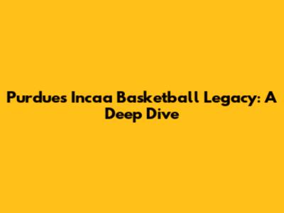 Purdue's Incaa Basketball Legacy: A Deep Dive
