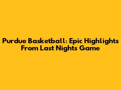 Purdue Basketball: Epic Highlights From Last Night's Game