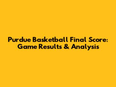 Purdue Basketball Final Score: Game Results & Analysis