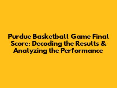 Purdue Basketball Game Final Score: Decoding the Results & Analyzing the Performance