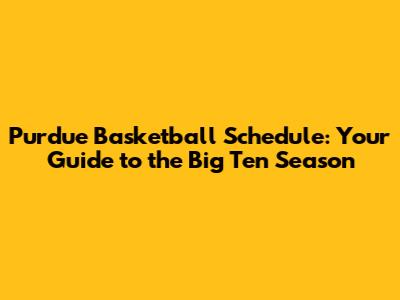 Purdue Basketball Schedule: Your Guide to the Big Ten Season
