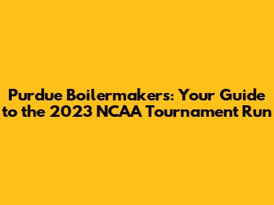 Purdue Boilermakers: Your Guide to the 2023 NCAA Tournament Run