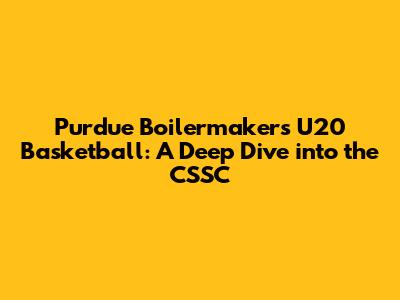 Purdue Boilermakers U20 Basketball: A Deep Dive into the CSSC
