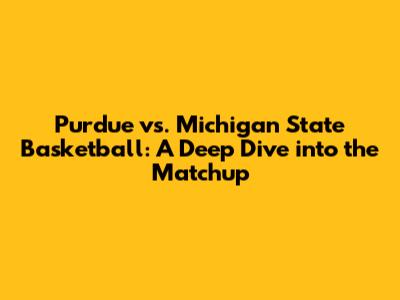 Purdue vs. Michigan State Basketball: A Deep Dive into the Matchup