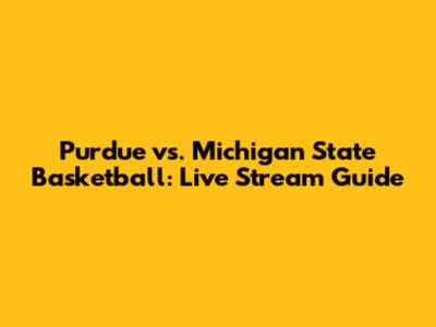 Purdue vs. Michigan State Basketball: Live Stream Guide
