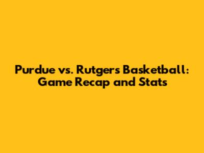 Purdue vs. Rutgers Basketball: Game Recap and Stats