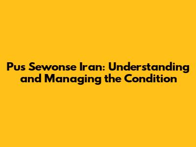 Pus Sewonse Iran: Understanding and Managing the Condition