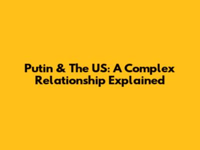 Putin & The US: A Complex Relationship Explained
