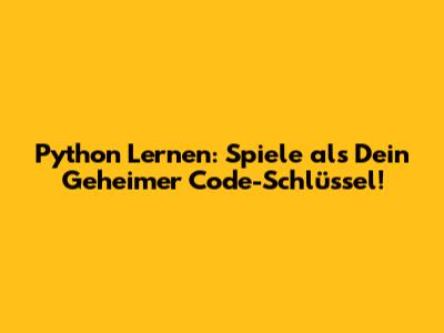 Python Lernen: Spiele als Dein Geheimer Code-Schlüssel!